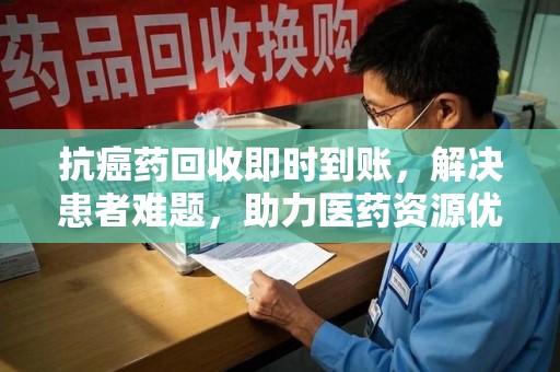 中山抗癌药回收即时到账，解决患者难题，助力医药资源优化