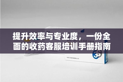 中山提升效率与专业度，一份全面的收药客服培训手册指南