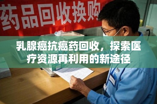 中山乳腺癌抗癌药回收，探索医疗资源再利用的新途径