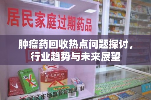 中山肿瘤药回收热点问题探讨，行业趋势与未来展望