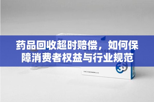 中山药品回收超时赔偿，如何保障消费者权益与行业规范