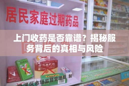 中山上门收药是否靠谱？揭秘服务背后的真相与风险