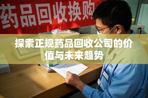中山探索正规药品回收公司的价值与未来趋势