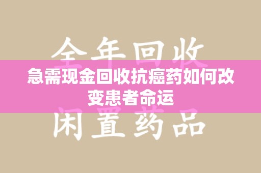 中山急需现金回收抗癌药如何改变患者命运