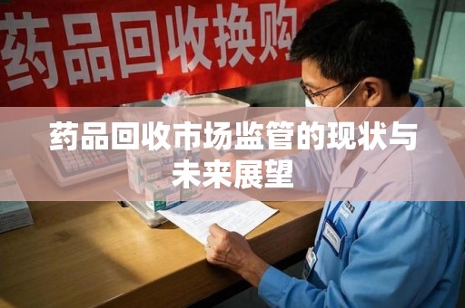 中山药品回收市场监管的现状与未来展望