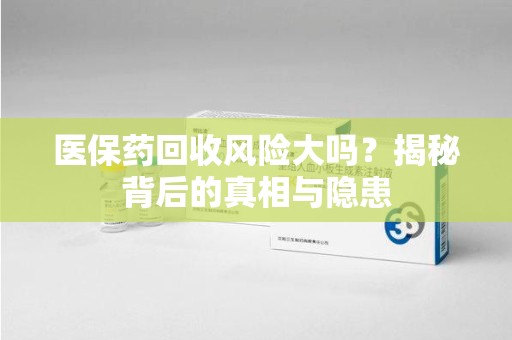 中山医保药回收风险大吗？揭秘背后的真相与隐患