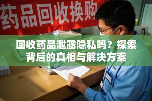 中山回收药品泄露隐私吗？探索背后的真相与解决方案