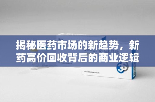 中山揭秘医药市场的新趋势，新药高价回收背后的商业逻辑与社会影响
