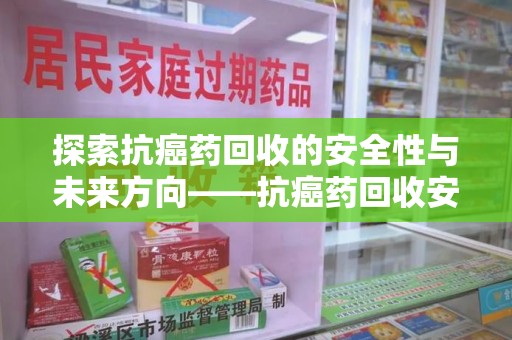 中山探索抗癌药回收的安全性与未来方向——抗癌药回收安全吗