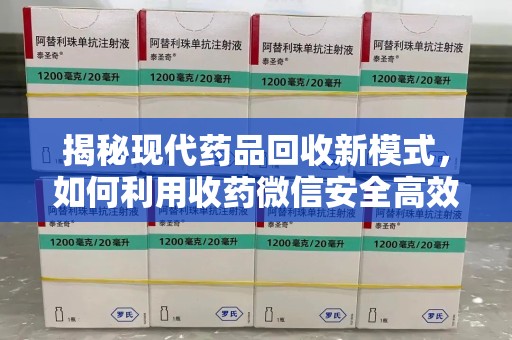 中山揭秘现代药品回收新模式，如何利用收药微信安全高效处理闲置药物