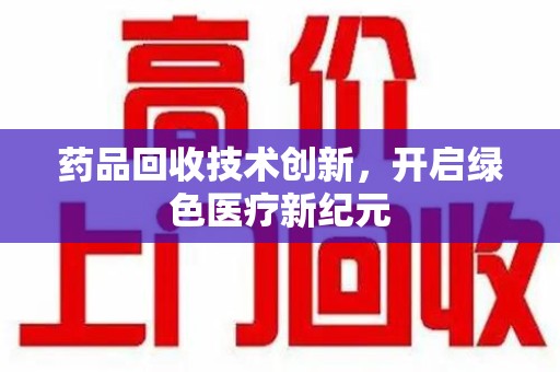 中山药品回收技术创新，开启绿色医疗新纪元