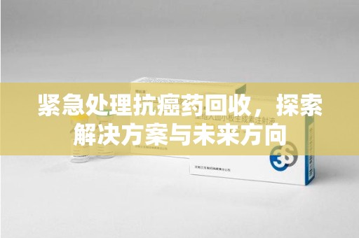 中山紧急处理抗癌药回收，探索解决方案与未来方向