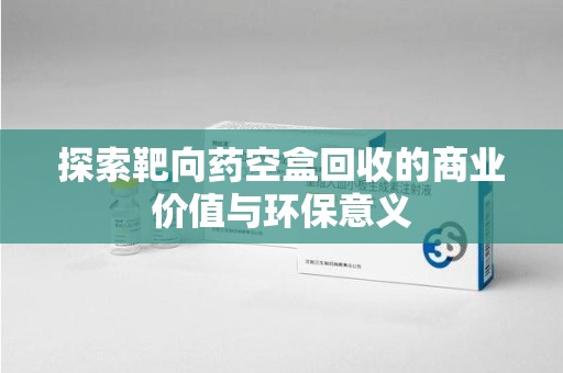 中山探索靶向药空盒回收的商业价值与环保意义
