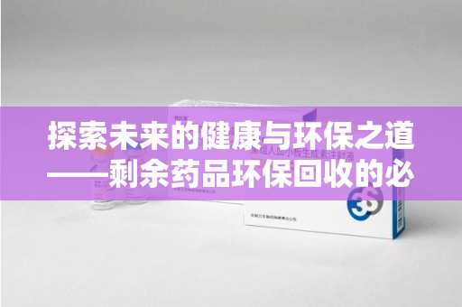 中山探索未来的健康与环保之道——剩余药品环保回收的必要性与实践