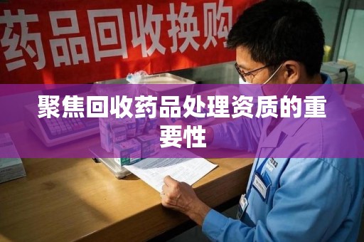 中山聚焦回收药品处理资质的重要性