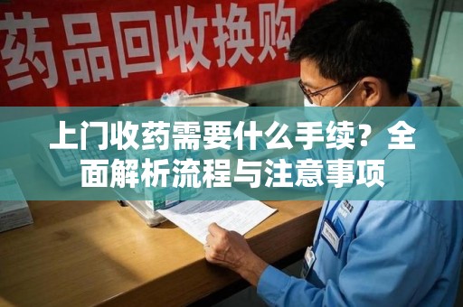 中山上门收药需要什么手续？全面解析流程与注意事项