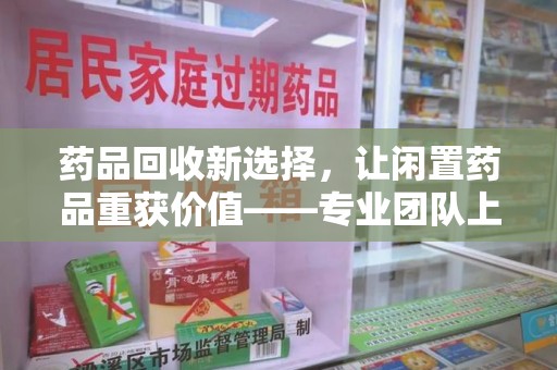 中山药品回收新选择，让闲置药品重获价值——专业团队上门收药服务