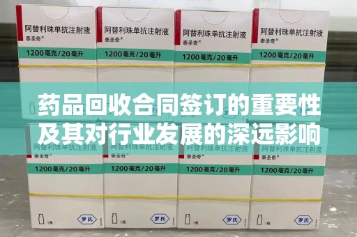 中山药品回收合同签订的重要性及其对行业发展的深远影响