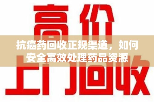 中山抗癌药回收正规渠道，如何安全高效处理药品资源