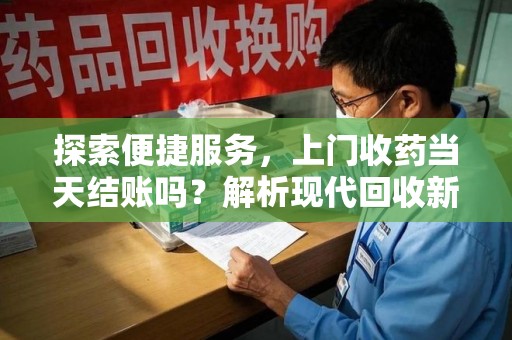 中山探索便捷服务，上门收药当天结账吗？解析现代回收新模式
