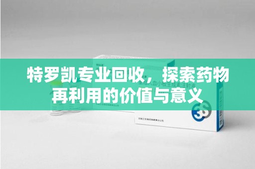 中山特罗凯专业回收，探索药物再利用的价值与意义