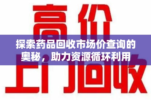 中山探索药品回收市场价查询的奥秘，助力资源循环利用