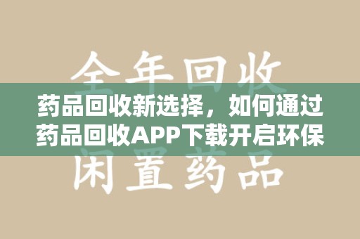 中山药品回收新选择，如何通过药品回收APP下载开启环保生活
