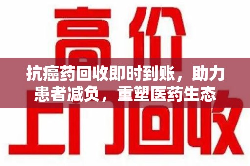 中山抗癌药回收即时到账，助力患者减负，重塑医药生态