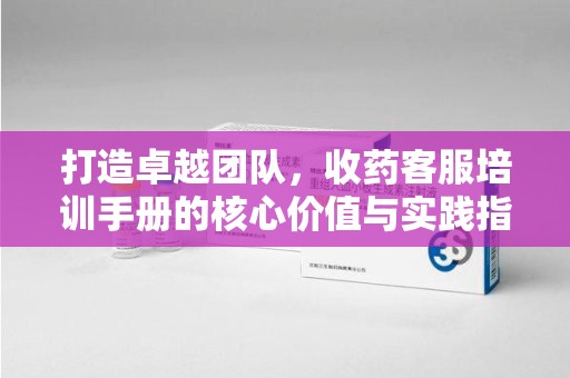 中山打造卓越团队，收药客服培训手册的核心价值与实践指南