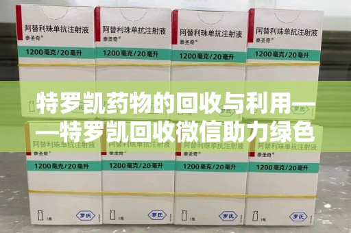 中山特罗凯药物的回收与利用——特罗凯回收微信助力绿色医疗新风尚
