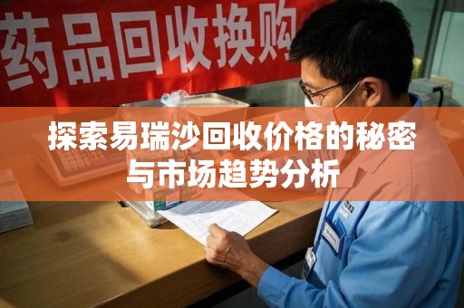 中山探索易瑞沙回收价格的秘密与市场趋势分析