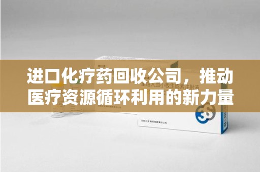 中山进口化疗药回收公司，推动医疗资源循环利用的新力量