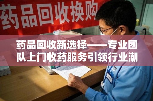 中山药品回收新选择——专业团队上门收药服务引领行业潮流