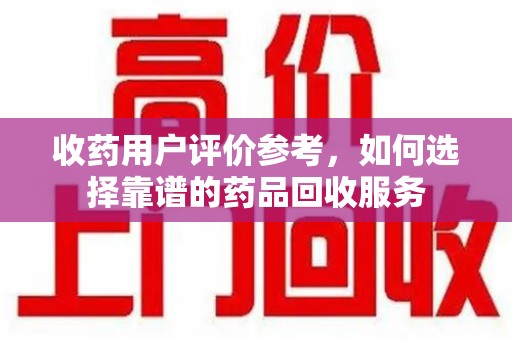中山收药用户评价参考，如何选择靠谱的药品回收服务