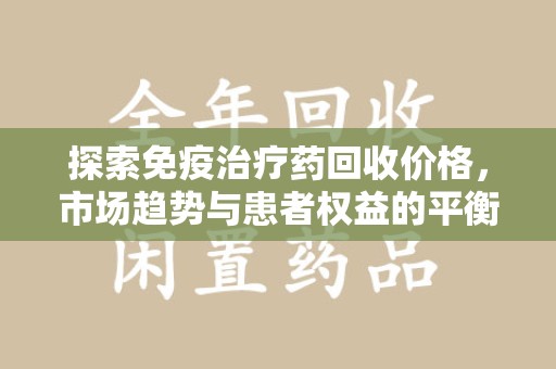 中山探索免疫治疗药回收价格，市场趋势与患者权益的平衡