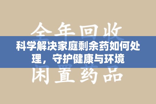 中山科学解决家庭剩余药如何处理，守护健康与环境