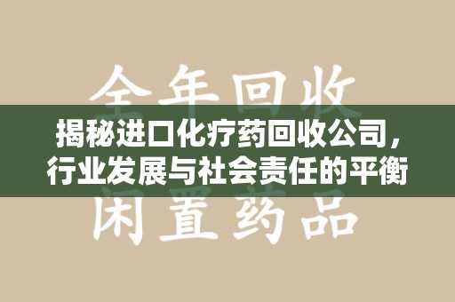 中山揭秘进口化疗药回收公司，行业发展与社会责任的平衡