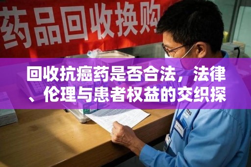 中山回收抗癌药是否合法，法律、伦理与患者权益的交织探讨