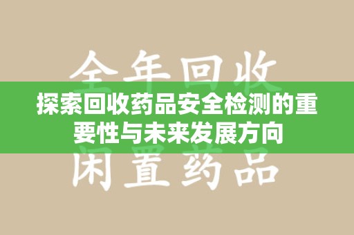 中山探索回收药品安全检测的重要性与未来发展方向