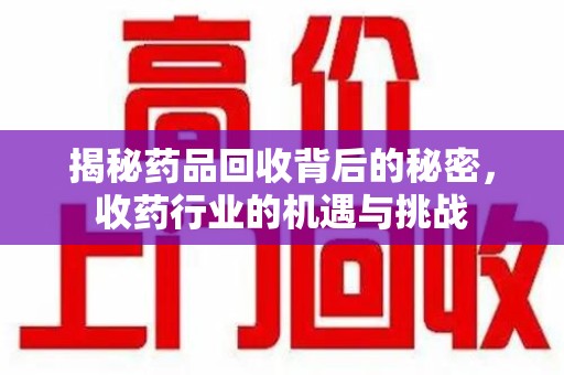 中山揭秘药品回收背后的秘密，收药行业的机遇与挑战