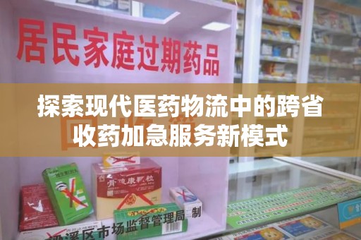中山探索现代医药物流中的跨省收药加急服务新模式