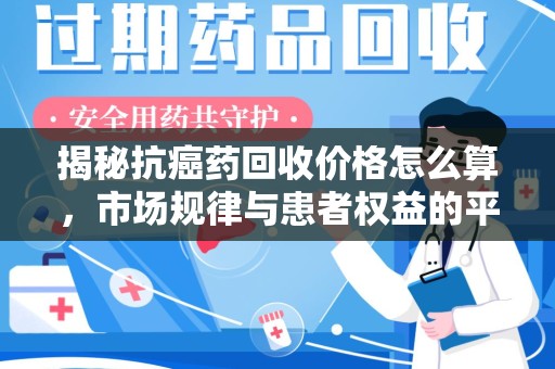 中山揭秘抗癌药回收价格怎么算，市场规律与患者权益的平衡点