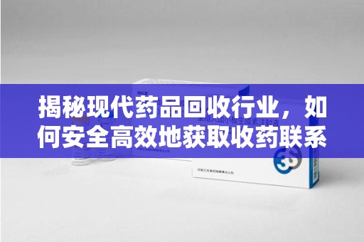中山揭秘现代药品回收行业，如何安全高效地获取收药联系方式