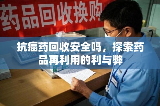 中山抗癌药回收安全吗，探索药品再利用的利与弊