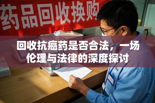 中山回收抗癌药是否合法，一场伦理与法律的深度探讨