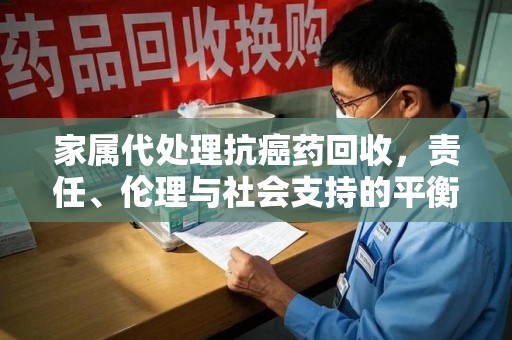 中山家属代处理抗癌药回收，责任、伦理与社会支持的平衡