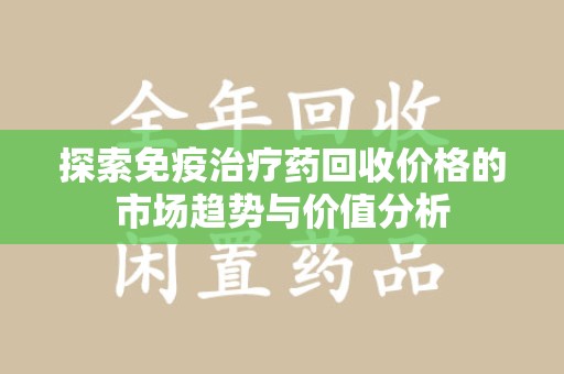 中山探索免疫治疗药回收价格的市场趋势与价值分析