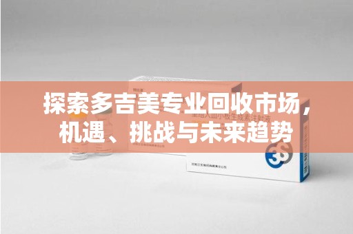 中山探索多吉美专业回收市场，机遇、挑战与未来趋势