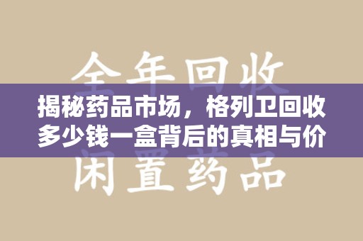 中山揭秘药品市场，格列卫回收多少钱一盒背后的真相与价值