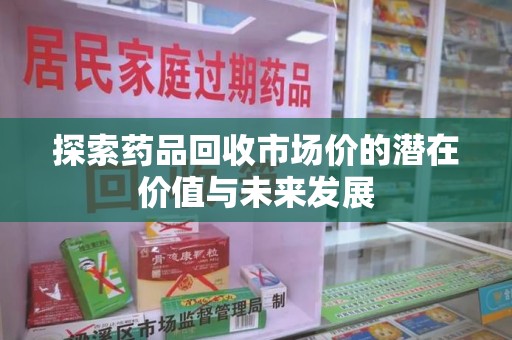 中山探索药品回收市场价的潜在价值与未来发展